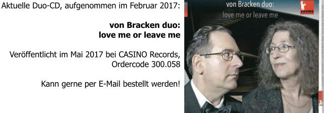 Aktuelle Duo-CD, aufgenommen im Februar 2017:  von Bracken duo: love me or leave me  Veröffentlicht im Mai 2017 bei CASINO Records, Ordercode 300.058  Kann gerne per E-Mail bestellt werden!